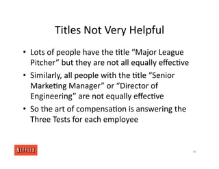 Titles Not Very Helpful
• Lots of people have the <tle “Major League
Pitcher” but they are not all equally eﬀec<ve
• Similarly, all people with the <tle “Senior
Marke<ng Manager” or “Director of
Engineering” are not equally eﬀec<ve
• So the art of compensa<on is answering the
Three Tests for each employee
96
 
