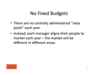 No Fixed Budgets
• There are no centrally administered “raise
pools” each year
• Instead, each manager aligns their people to
market each year – the market will be
diﬀerent in diﬀerent areas
98
 