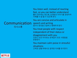 11
Communication
의사소통
You listen well, instead of reacting
fast, so you can better understand
서둘러 대꾸하는 대신에, 상대방의 이야기를 경청하여...