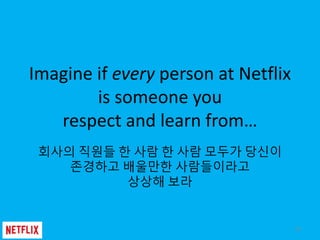 Imagine if every person at Netflix
is someone you
respect and learn from…
회사의 직원들 한 사람 한 사람 모두가 당신이
존경하고 배울만한 사람들이라고
상상해 보...