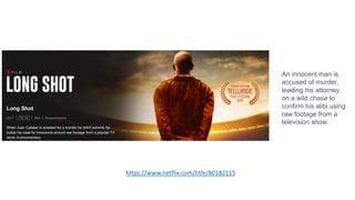 https://www.netflix.com/title/80182115
An innocent man is
accused of murder,
leading his attorney
on a wild chase to
confirm his alibi using
raw footage from a
television show.
 
