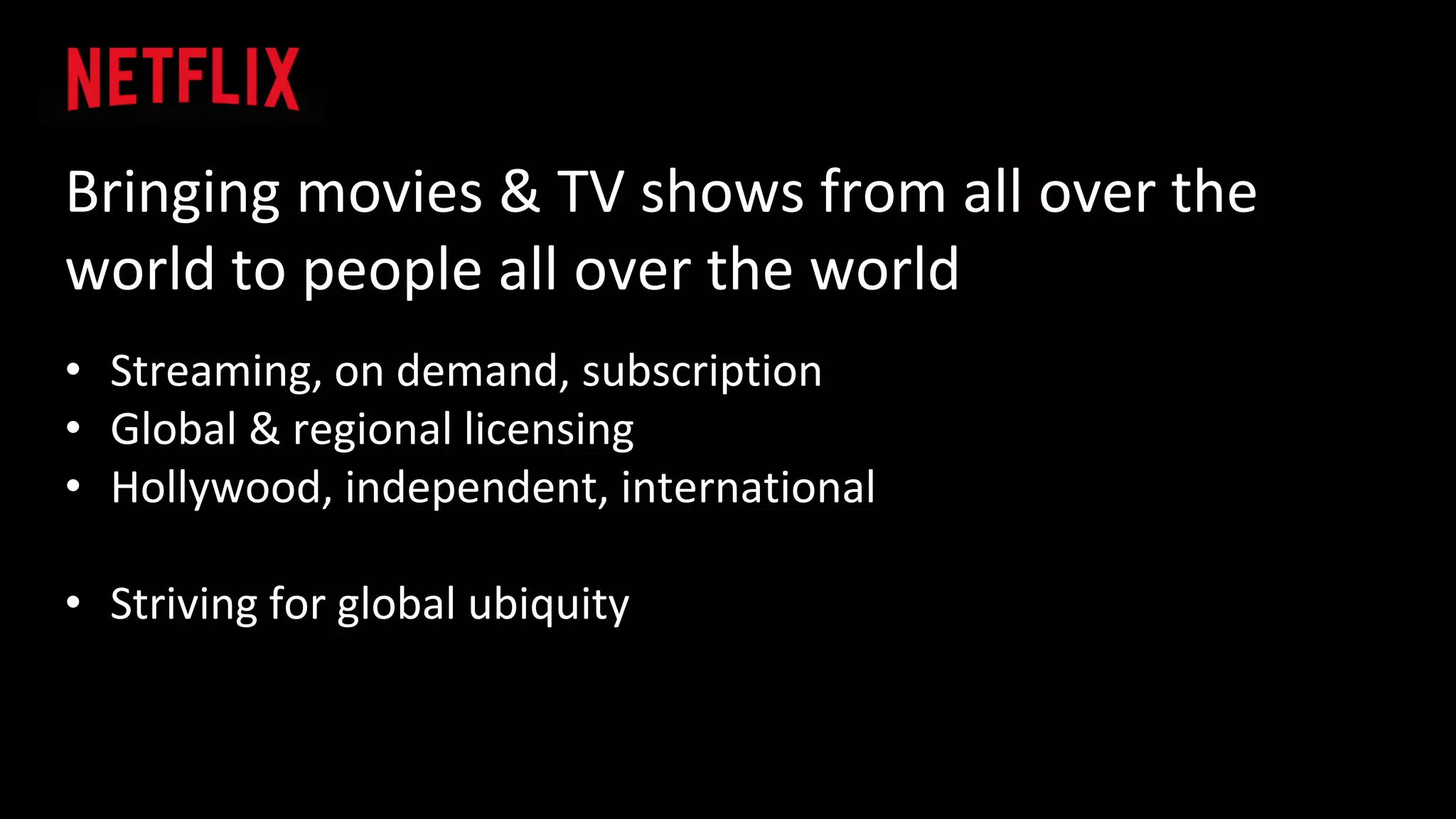 Bringing movies & TV shows from all over the
world to people all over the world
• Streaming, on demand, subscription
• Global & regional licensing
• Hollywood, independent, international
• Striving for global ubiquity
 