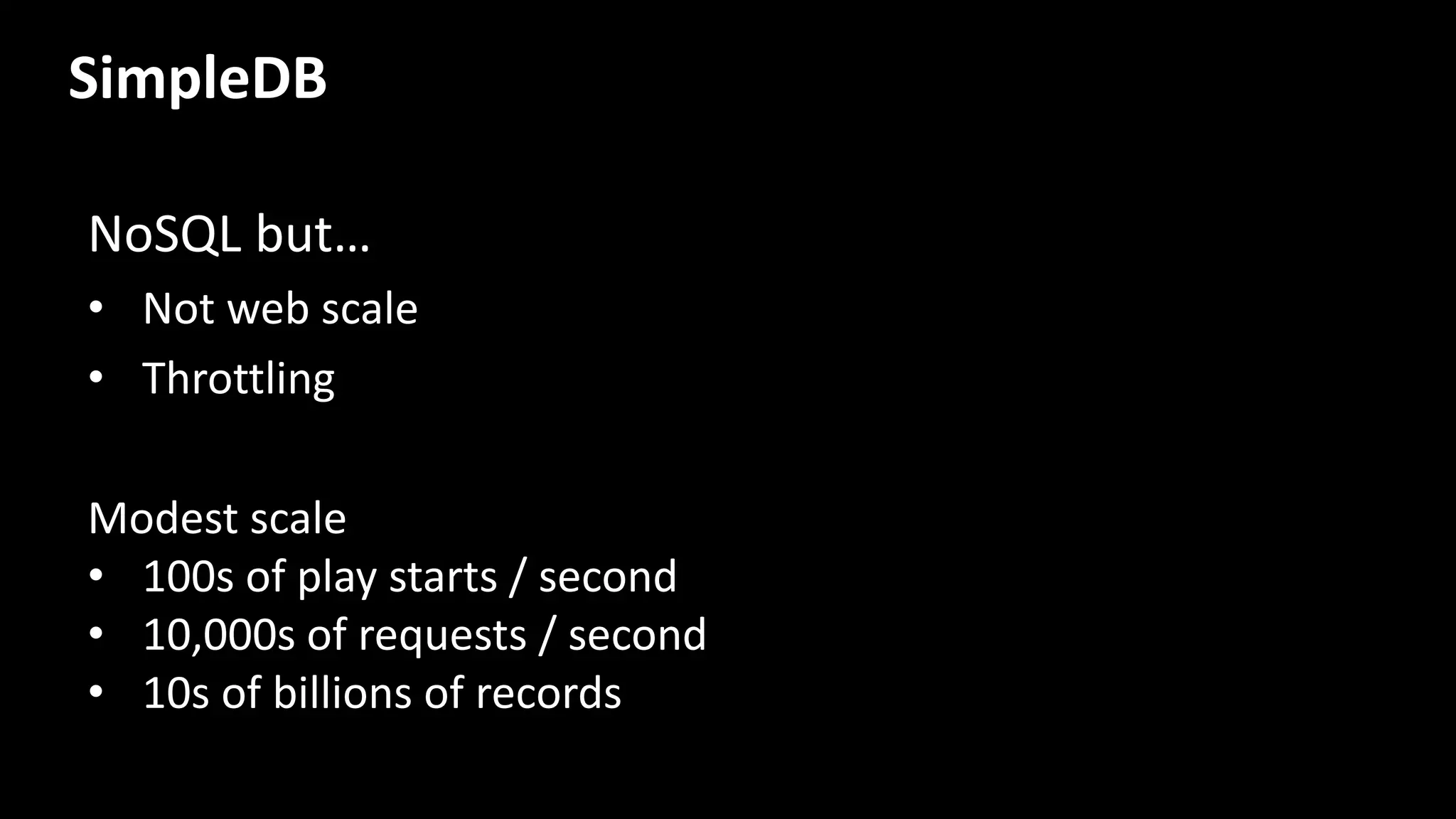 NoSQL but…
• Not web scale
• Throttling
Modest scale
• 100s of play starts / second
• 10,000s of requests / second
• 10s of billions of records
SimpleDB
 