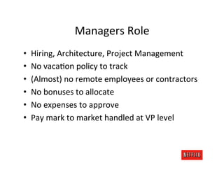 Managers	
  Role	
  
•    Hiring,	
  Architecture,	
  Project	
  Management	
  
•    No	
  vacaMon	
  policy	
  to	
  track	
  
•    (Almost)	
  no	
  remote	
  employees	
  or	
  contractors	
  
•    No	
  bonuses	
  to	
  allocate	
  
•    No	
  expenses	
  to	
  approve	
  
•    Pay	
  mark	
  to	
  market	
  handled	
  at	
  VP	
  level	
  
 