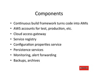 Components	
  
•    ConMnuous	
  build	
  framework	
  turns	
  code	
  into	
  AMIs	
  
•    AWS	
  accounts	
  for	
  test,	
  producMon,	
  etc.	
  
•    Cloud	
  access	
  gateway	
  
•    Service	
  registry	
  
•    ConﬁguraMon	
  properMes	
  service	
  
•    Persistence	
  services	
  
•    Monitoring,	
  alert	
  forwarding	
  
•    Backups,	
  archives	
  
 
