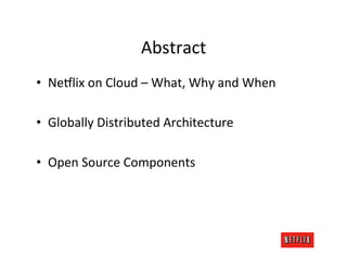 Abstract	
  
•  Ne6lix	
  on	
  Cloud	
  –	
  What,	
  Why	
  and	
  When	
  

•  Globally	
  Distributed	
  Architecture	
  

•  Open	
  Source	
  Components	
  
 