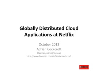 Globally	
  Distributed	
  Cloud	
  
  Applica4ons	
  at	
  Ne7lix	
  
              October	
  2012	
  
             Adrian	
  Cockcro3	
  
            @adrianco	
  #ne6lixcloud	
  
    h;p://www.linkedin.com/in/adriancockcro3	
  
 