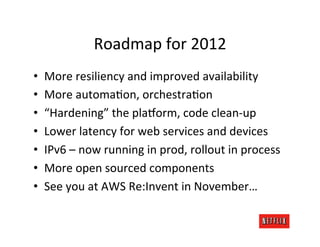 Roadmap	
  for	
  2012	
  
•    More	
  resiliency	
  and	
  improved	
  availability	
  
•    More	
  automaMon,	
  orchestraMon	
  
•    “Hardening”	
  the	
  pla6orm,	
  code	
  clean-­‐up	
  
•    Lower	
  latency	
  for	
  web	
  services	
  and	
  devices	
  
•    IPv6	
  –	
  now	
  running	
  in	
  prod,	
  rollout	
  in	
  process	
  
•    More	
  open	
  sourced	
  components	
  
•    See	
  you	
  at	
  AWS	
  Re:Invent	
  in	
  November…	
  
 