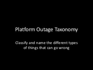 Platform Outage Taxonomy

Classify and name the different types
     of things that can go wrong
 