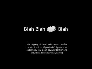 Blah Blah                           Blah

 (I’m skipping all the cloud intro etc. Netflix
 runs in the cloud, if you hadn’t figured that
 out already you aren’t paying attention and
      should read slideshare.net/netflix)
 