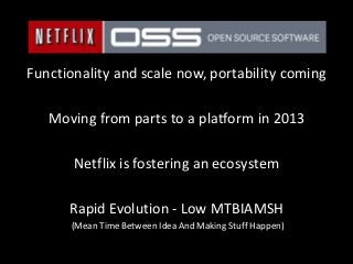 Functionality and scale now, portability coming

   Moving from parts to a platform in 2013

       Netflix is fostering an ecosystem

      Rapid Evolution - Low MTBIAMSH
      (Mean Time Between Idea And Making Stuff Happen)
 