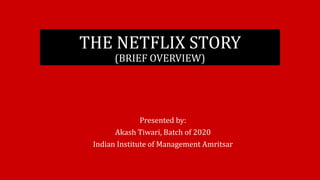 THE NETFLIX STORY
(BRIEF OVERVIEW)
Presented by:
Akash Tiwari, Batch of 2020
Indian Institute of Management Amritsar
 