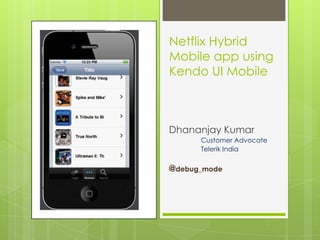 Netflix Hybrid
Mobile app using
Kendo UI Mobile



Dhananjay Kumar
      Customer Advocate
      Telerik India


@debug_mode
 