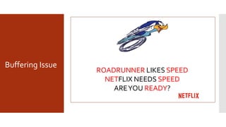 ROADRUNNER LIKES SPEED
NETFLIX NEEDS SPEED
AREYOU READY?
Buffering Issue
 
