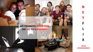 N
E
T
F
L
I
X
WE PROMOTE ADDICTION..
SAY NO TO BUFFERING..
SPEED
ENTERTAINMENT.
 