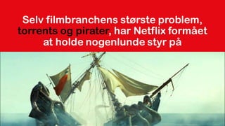 Selv filmbranchens største problem,
torrents og pirater, har Netflix formået
at holde nogenlunde styr på
 