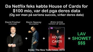 LAV
SHOWET
$$$
+ + =
Da Netflix feks købte House of Cards for
$100 mio, var det pga deres data
(Og ser man på seriens succ...
