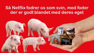 Så Netflix fodrer os som svin, med foder
der er godt blandet med deres eget
 