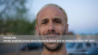 PROBLEM…
Hardly anybody knows about Hemlock Grove and its release on April 19th 2013



                                                                                        12
                                                    Creative Commons Flickr by aturka
 