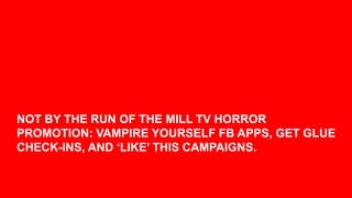 NOT BY THE RUN OF THE MILL TV HORROR
PROMOTION: VAMPIRE YOURSELF FB APPS, GET GLUE
CHECK-INS, AND „LIKE‟ THIS CAMPAIGNS.

                                            19
 