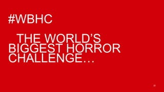 #WBHC
 THE WORLD’S
BIGGEST HORROR
CHALLENGE…
                 22
 
