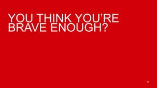 YOU THINK YOU’RE
BRAVE ENOUGH?



                   24
 