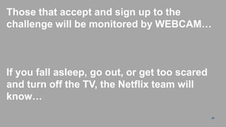 Those that accept and sign up to the
challenge will be monitored by WEBCAM…



If you fall asleep, go out, or get too scared
and turn off the TV, the Netflix team will
know…
                                                26
 