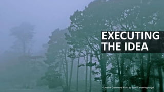 EXECUTING
THE IDEA

                                             31
Creative Commons Flickr by The Wandering Angel
 