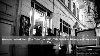 We have moved from "The Tube", to HBO, DVD, Satellite, Blu-ray and now smart
                                   TVs.


                                                                                    4
                                                           Creative Commons Flickr by Medhi
 
