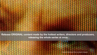 Release ORIGINAL content made by the hottest writers, directors and producers,
                    releasing the whole series at once




                                                                                             9
                                                  Creative Commons Flickr by Martin Howard
 