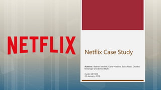 Netflix Case Study
Authors: Bethen Mitchell, Caris Hoskins, Saira Nasir, Charles
McGregor and Simon Blyth.
Curtin NET205
25 January, 2018.
 