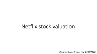 Netflix stock valuation
Comment by : Crystal Hsu 13/8/2018
 
