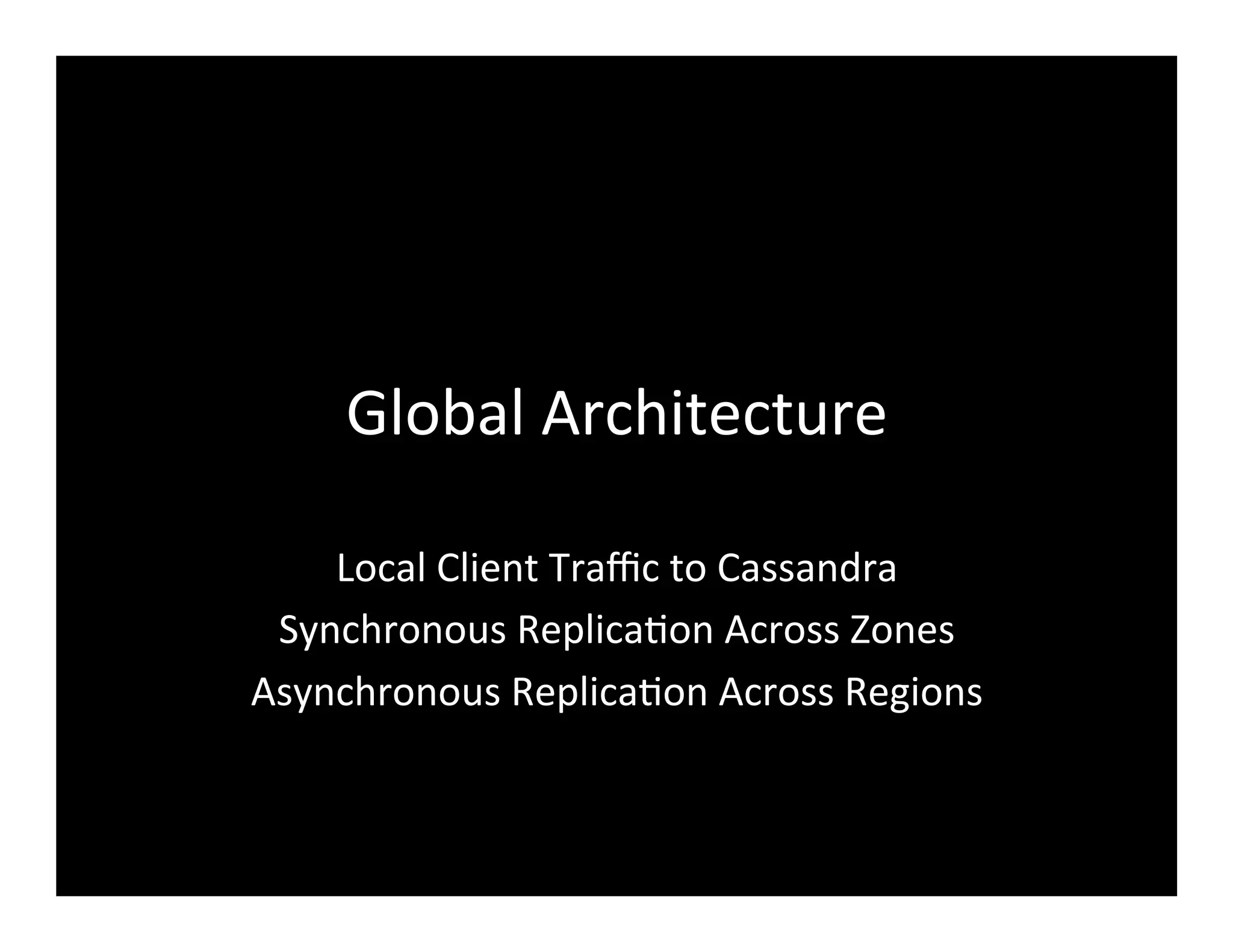 Global	
  Architecture	
  
Local	
  Client	
  Traﬃc	
  to	
  Cassandra	
  
Synchronous	
  Replica2on	
  Across	
  Zones	
  
Asynchronous	
  Replica2on	
  Across	
  Regions	
  
 