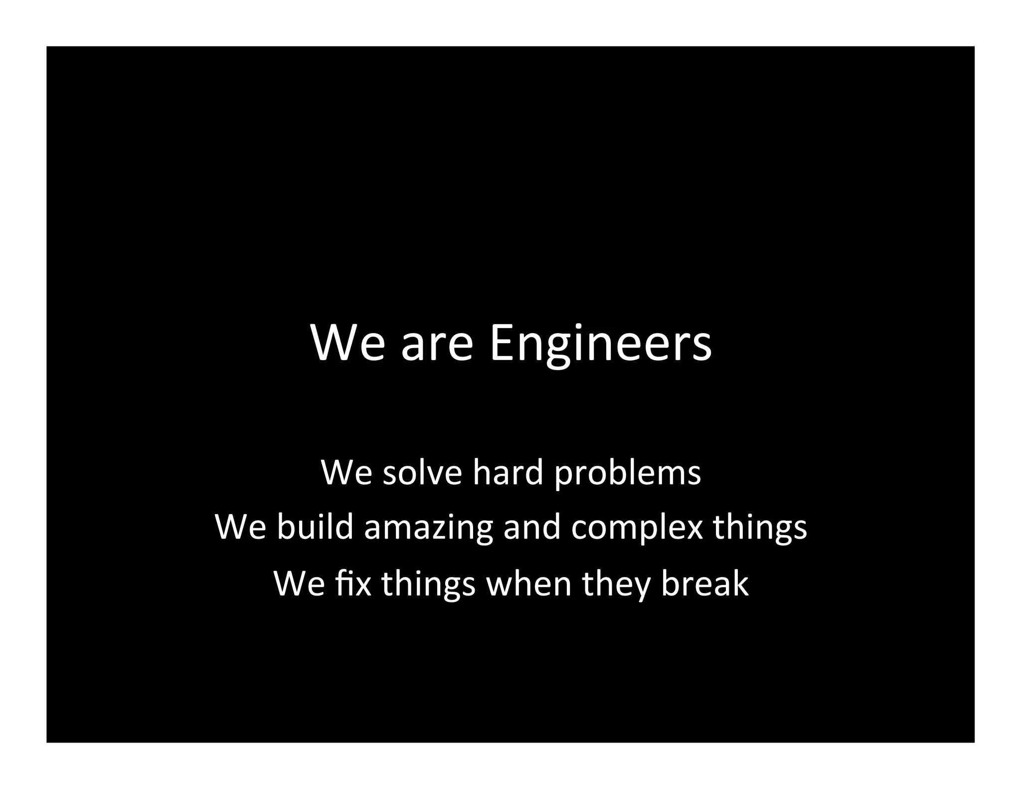 We	
  are	
  Engineers	
  
We	
  solve	
  hard	
  problems	
  
We	
  build	
  amazing	
  and	
  complex	
  things	
  
We	
  ﬁx	
  things	
  when	
  they	
  break	
  
 