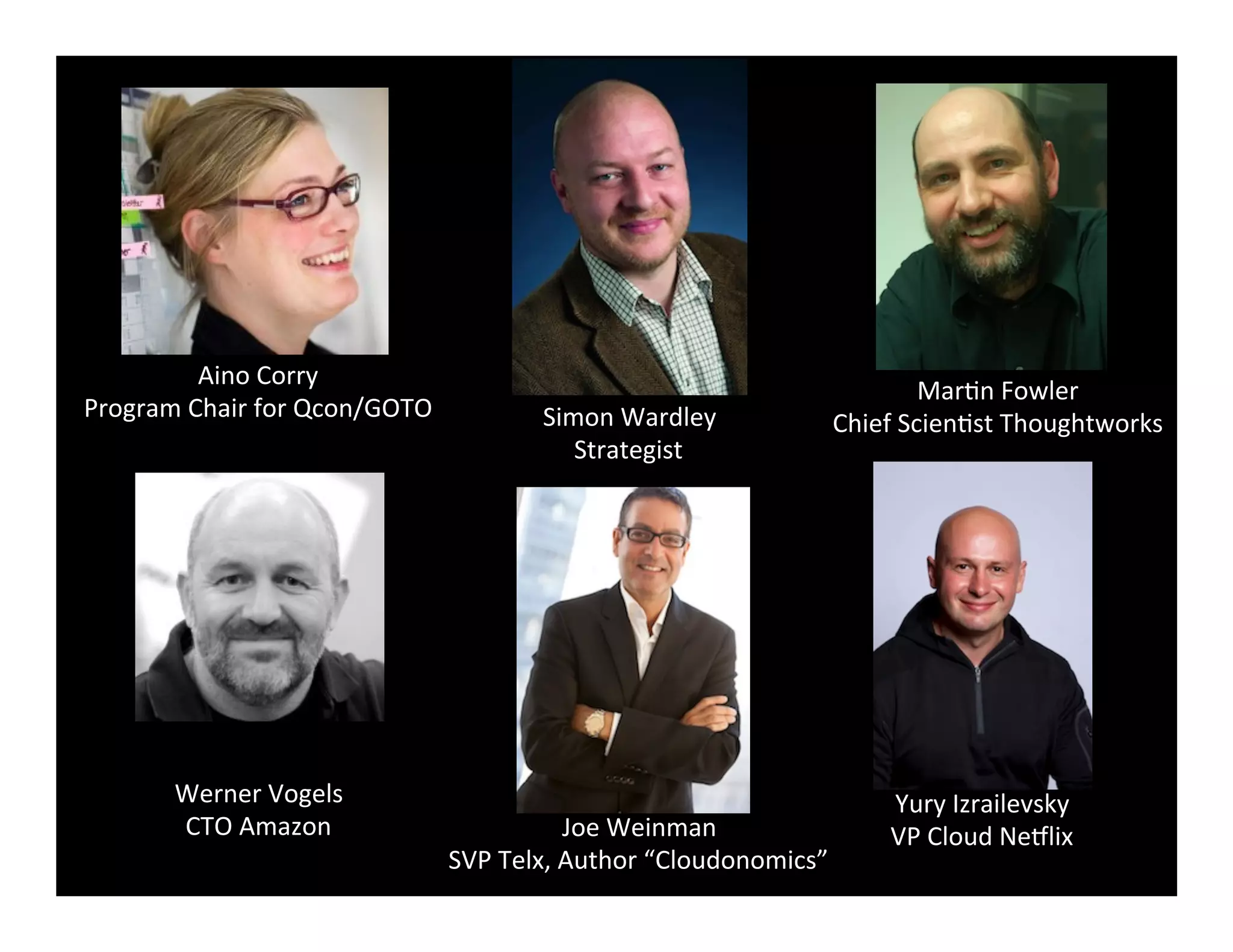 Judges	
  
Aino	
  Corry	
  
Program	
  Chair	
  for	
  Qcon/GOTO	
  
Mar2n	
  Fowler	
  
Chief	
  Scien2st	
  Thoughtworks	
  Simon	
  Wardley	
  
Strategist	
  
Yury	
  Izrailevsky	
  
VP	
  Cloud	
  Ne8lix	
  
Werner	
  Vogels	
  
CTO	
  Amazon	
   Joe	
  Weinman	
  
SVP	
  Telx,	
  Author	
  “Cloudonomics”	
  
 