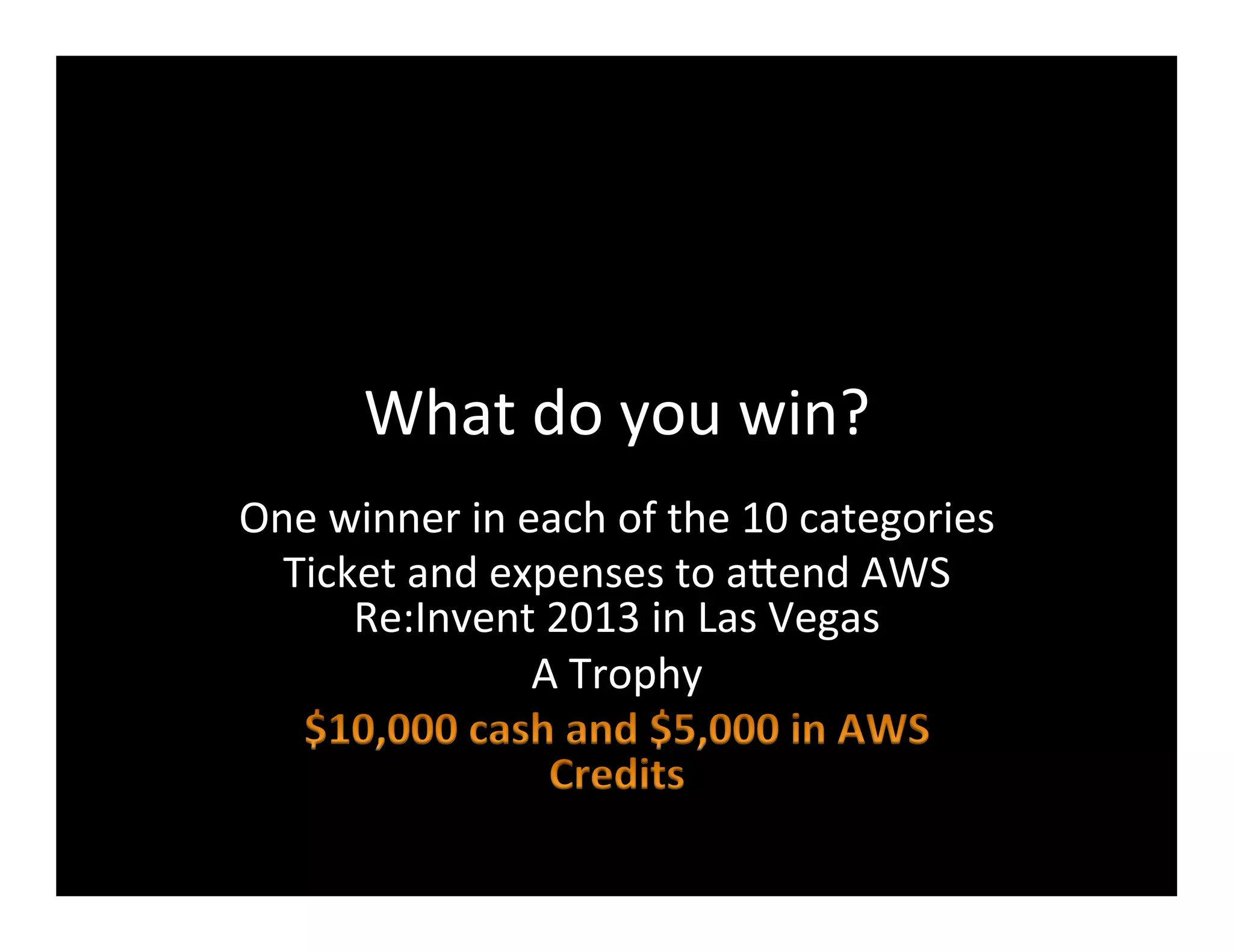 What	
  do	
  you	
  win?	
  
One	
  winner	
  in	
  each	
  of	
  the	
  10	
  categories	
  
Ticket	
  and	
  expenses	
  to	
  aFend	
  AWS	
  
Re:Invent	
  2013	
  in	
  Las	
  Vegas	
  
A	
  Trophy	
  
 