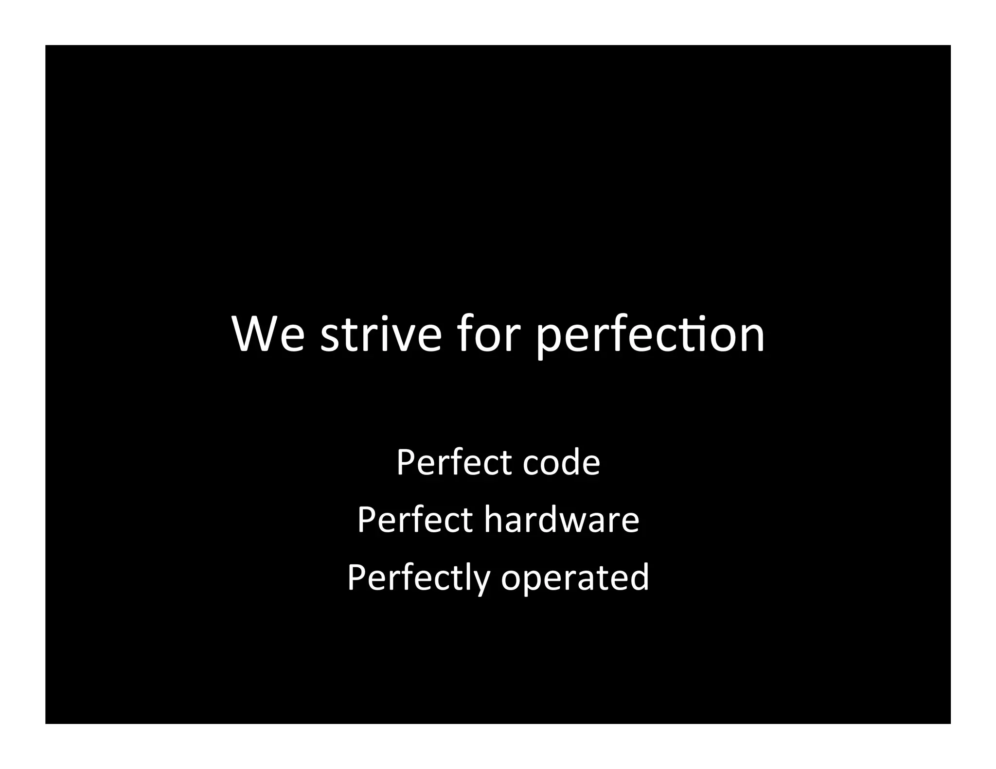 We	
  strive	
  for	
  perfec2on	
  
Perfect	
  code	
  
Perfect	
  hardware	
  
Perfectly	
  operated	
  
 