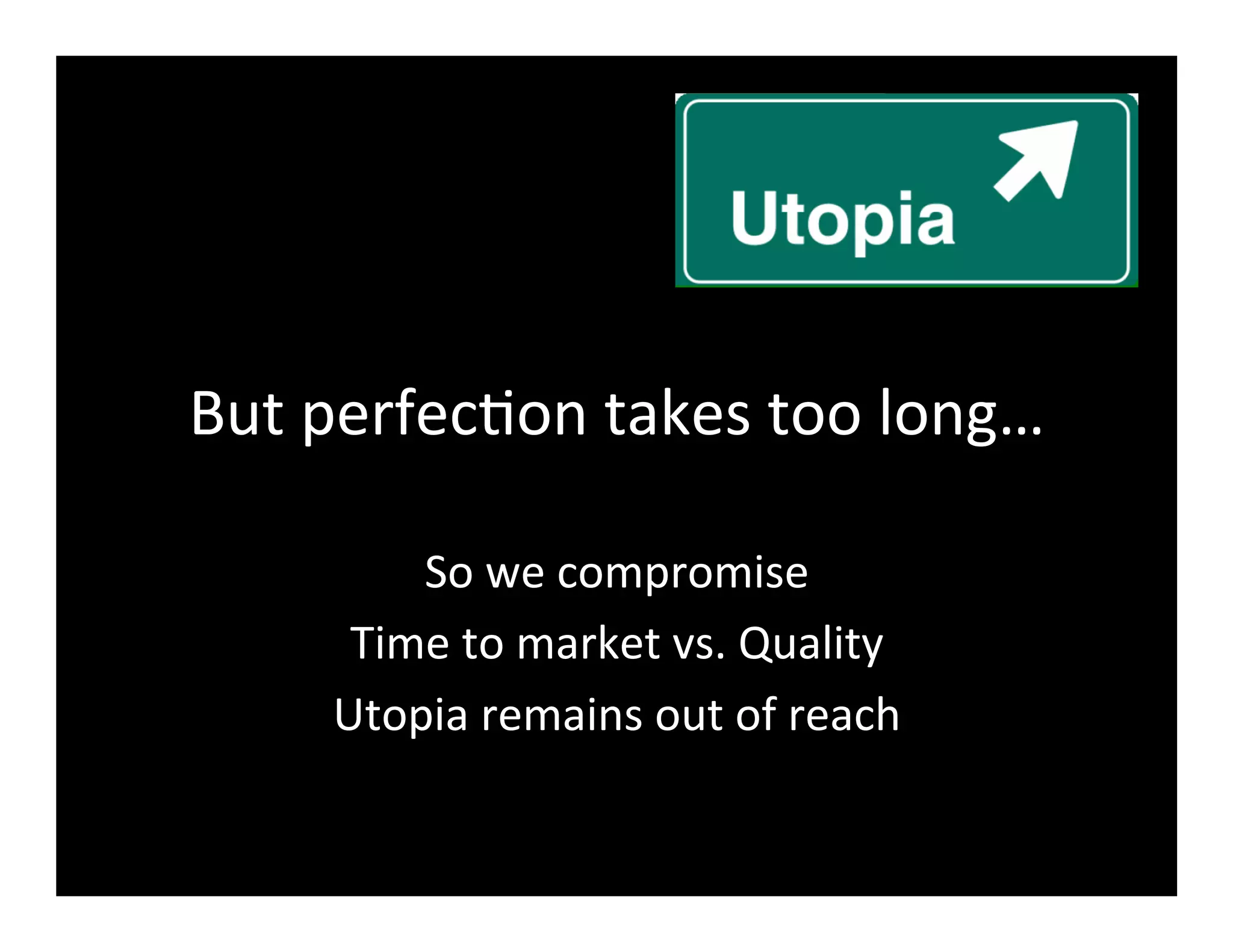 But	
  perfec2on	
  takes	
  too	
  long…	
  
So	
  we	
  compromise	
  
Time	
  to	
  market	
  vs.	
  Quality	
  
Utopia	
  remains	
  out	
  of	
  reach	
  
 