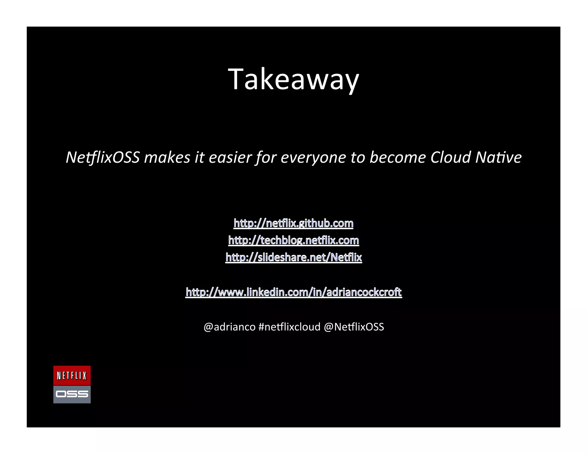 Takeaway	
  
	
  	
  
Ne$lixOSS	
  makes	
  it	
  easier	
  for	
  everyone	
  to	
  become	
  Cloud	
  Na:ve	
  
	
  
	
  
	
  
@adrianco	
  #ne8lixcloud	
  @Ne8lixOSS	
  
 