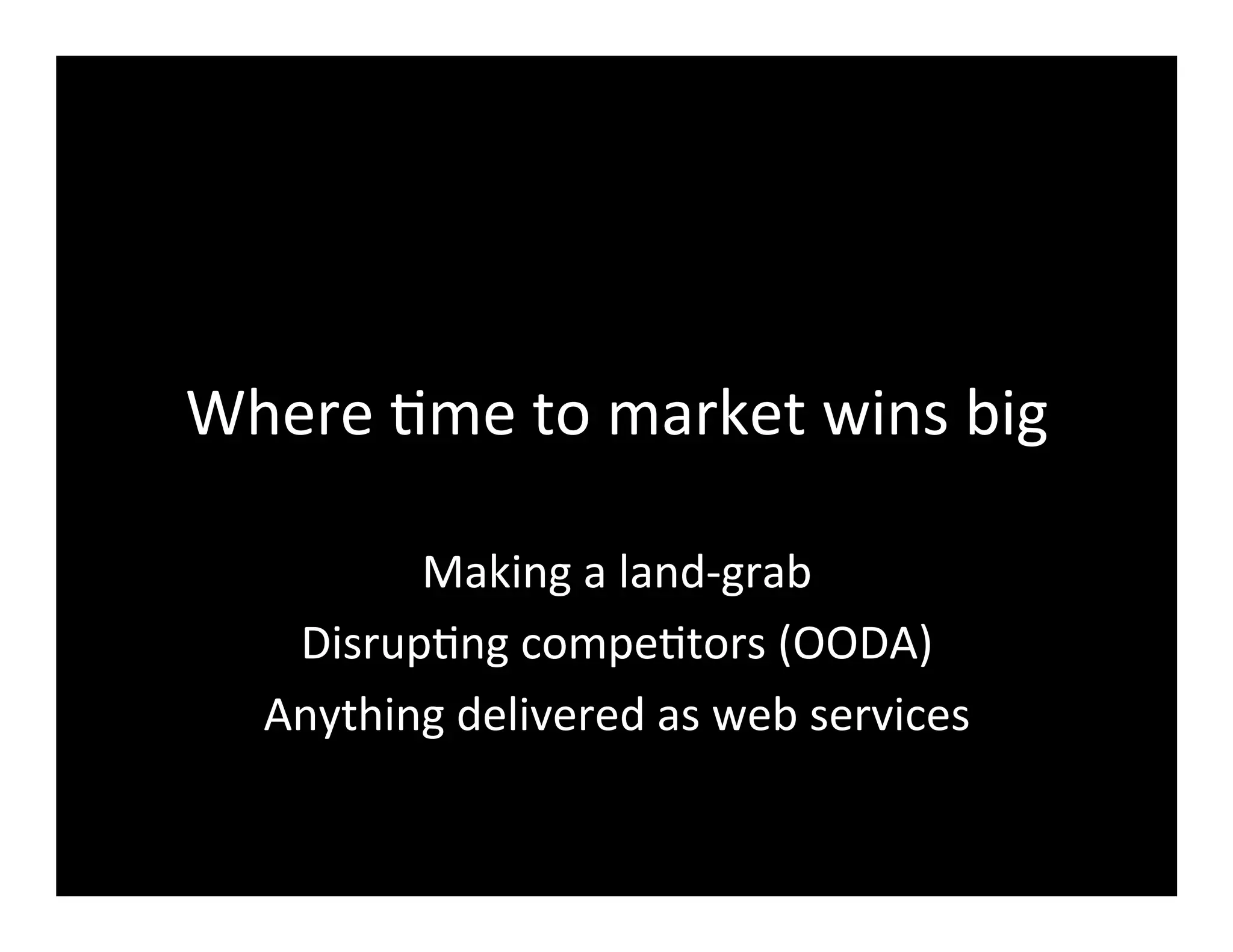 Where	
  2me	
  to	
  market	
  wins	
  big	
  
Making	
  a	
  land-­‐grab	
  
Disrup2ng	
  compe2tors	
  (OODA)	
  
Anything	
  delivered	
  as	
  web	
  services	
  
	
  
 
