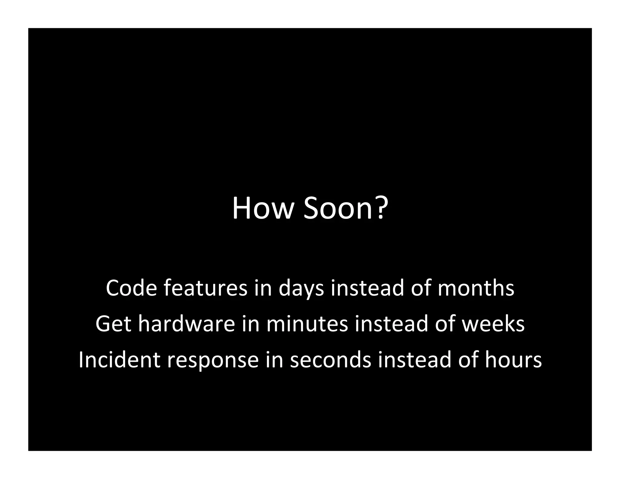 How	
  Soon?	
  
Code	
  features	
  in	
  days	
  instead	
  of	
  months	
  
Get	
  hardware	
  in	
  minutes	
  instead	
  of	
  weeks	
  
Incident	
  response	
  in	
  seconds	
  instead	
  of	
  hours	
  
 