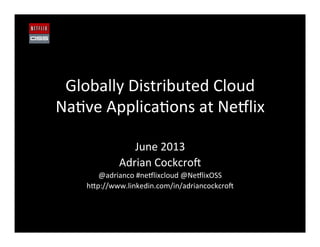 Globally	
  Distributed	
  Cloud	
  
Na2ve	
  Applica2ons	
  at	
  Ne8lix	
  
June	
  2013	
  
Adrian	
  Cockcro@	
  
@adrianco	
  #ne8lixcloud	
  @Ne8lixOSS	
  
hFp://www.linkedin.com/in/adriancockcro@	
  
 