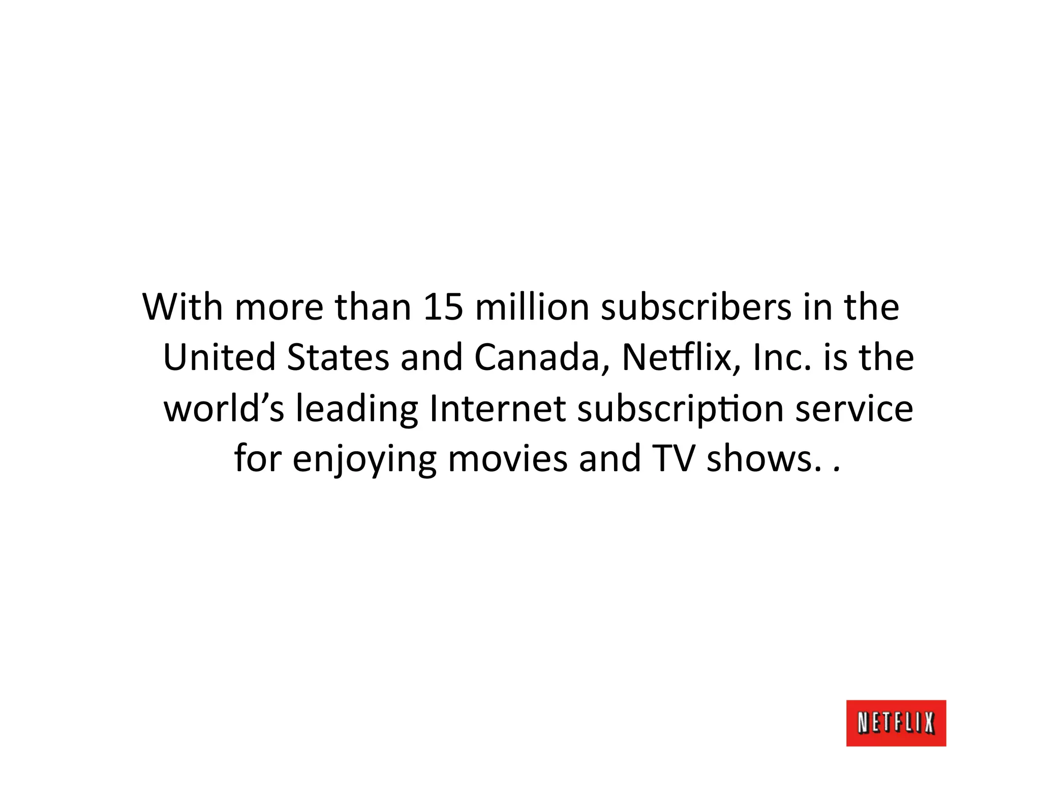 With	
  more	
  than	
  15	
  million	
  subscribers	
  in	
  the	
  
 United	
  States	
  and	
  Canada,	
  Ne#lix,	
  Inc.	
  is	
  the	
  
 world’s	
  leading	
  Internet	
  subscripKon	
  service	
  
        for	
  enjoying	
  movies	
  and	
  TV	
  shows.	
  .	
  
 