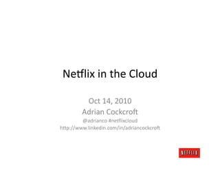 Ne#lix	
  in	
  the	
  Cloud	
  

          Oct	
  14,	
  2010	
  
         Adrian	
  Cockcro:	
  
        @adrianco	
  #ne#lixcloud	
  
h=p://www.linkedin.com/in/adriancockcro:	
  
 