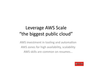 Leverage	
  AWS	
  Scale	
  
“the	
  biggest	
  public	
  cloud”	
  
AWS	
  investment	
  in	
  tooling	
  and	
  automaJon	
  
 AWS	
  zones	
  for	
  high	
  availability,	
  scalability	
  
  AWS	
  skills	
  are	
  common	
  on	
  resumes…	
  
 