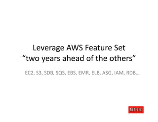 Leverage	
  AWS	
  Feature	
  Set	
  
“two	
  years	
  ahead	
  of	
  the	
  others”	
  
 EC2,	
  S3,	
  SDB,	
  SQS,	
  EBS,	
  EMR,	
  ELB,	
  ASG,	
  IAM,	
  RDB…	
  
 