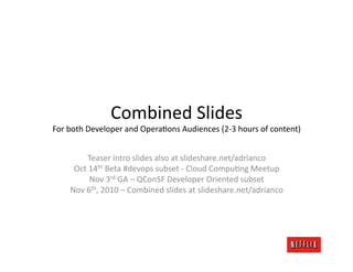 Combined	
  Slides	
  
For	
  both	
  Developer	
  and	
  OperaJons	
  Audiences	
  (2-­‐3	
  hours	
  of	
  content)   	
  
             Teaser	
  intro	
  slides	
  also	
  at	
  slideshare.net/adrianco	
  
       Oct	
  14th	
  Beta	
  #devops	
  subset	
  -­‐	
  Cloud	
  CompuJng	
  Meetup	
  
              Nov	
  3rd	
  GA	
  –	
  QConSF	
  Developer	
  Oriented	
  subset	
  
      Nov	
  6th,	
  2010	
  –	
  Combined	
  slides	
  at	
  slideshare.net/adrianco	
  
 