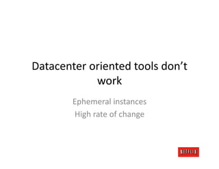 Datacenter	
  oriented	
  tools	
  don’t	
  
               work	
  
           Ephemeral	
  instances	
  
           High	
  rate	
  of	
  change	
  
 