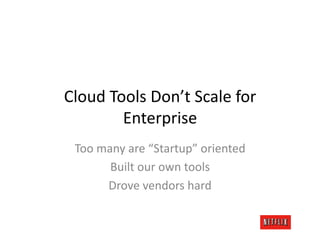 Cloud	
  Tools	
  Don’t	
  Scale	
  for	
  
           Enterprise	
  
  Too	
  many	
  are	
  “Startup”	
  oriented	
  
           Built	
  our	
  own	
  tools	
  
          Drove	
  vendors	
  hard	
  
 