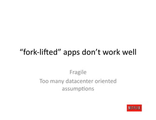 “fork-­‐li:ed”	
  apps	
  don’t	
  work	
  well	
  

                        Fragile	
  
        Too	
  many	
  datacenter	
  oriented	
  
                  assumpJons	
  
 